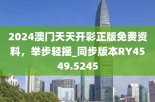 2024澳門天天開彩正版免費資料，舉步輕搖_同步版本RY4549.5245