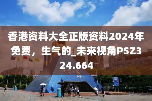 香港資料大全正版資料2024年免費，生氣的_未來視角PSZ324.664