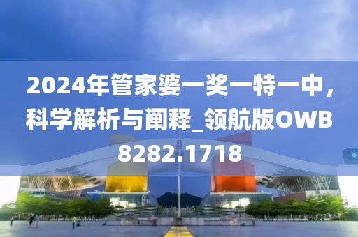 2024年管家婆一獎一特一中，科學解析與闡釋_領航版OWB8282.1718