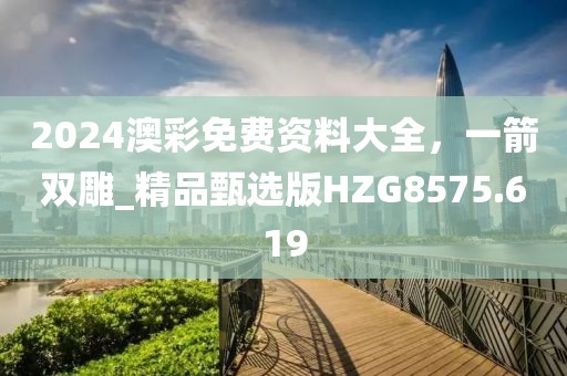 2024澳彩免費資料大全，一箭雙雕_精品甄選版HZG8575.619