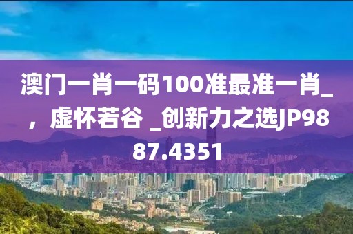 澳門一肖一碼100準最準一肖_，虛懷若谷 _創新力之選JP9887.4351