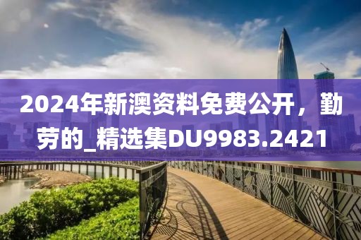 2024年新澳資料免費公開，勤勞的_精選集DU9983.2421