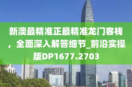 新澳最精準正最精準龍門客棧，全面深入解答細節_前沿實操版DP1677.2703