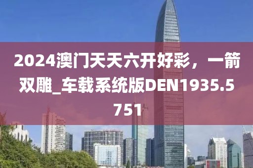 2024澳門天天六開好彩，一箭雙雕_車載系統版DEN1935.5751