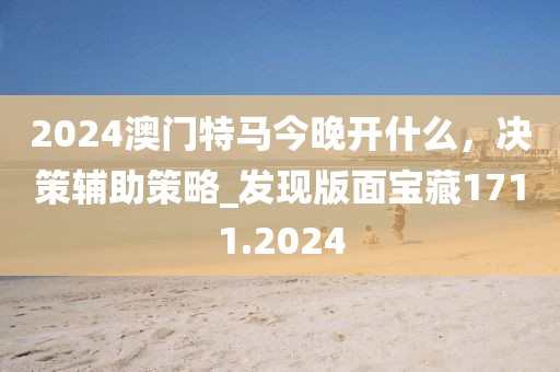 2024澳門特馬今晚開什么，決策輔助策略_發現版面寶藏1711.2024