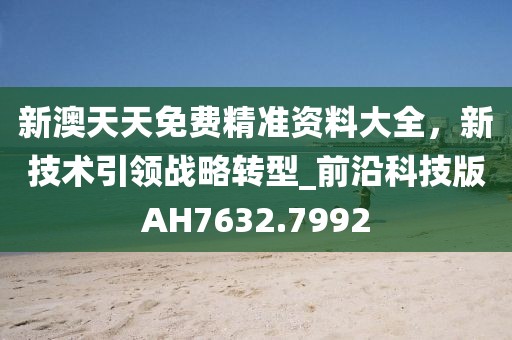 新澳天天免費精準資料大全，新技術引領戰略轉型_前沿科技版AH7632.7992
