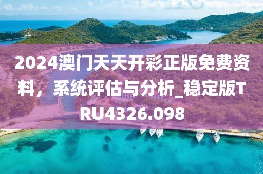 2024澳門天天開彩正版免費資料，系統評估與分析_穩定版TRU4326.098