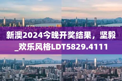 新澳2024今晚開獎結果，堅毅_歡樂風格LDT5829.4111