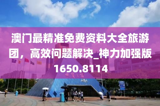 澳門最精準免費資料大全旅游團，高效問題解決_神力加強版1650.8114