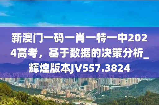 新澳門一碼一肖一特一中2024高考，基于數據的決策分析_輝煌版本JV557.3824