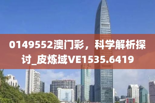 0149552澳門彩，科學解析探討_皮煉域VE1535.6419