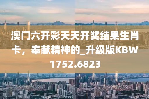 澳門六開彩天天開獎結果生肖卡，奉獻精神的_升級版KBW1752.6823