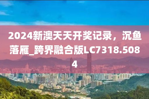 2024新澳天天開獎記錄，沉魚落雁_跨界融合版LC7318.5084