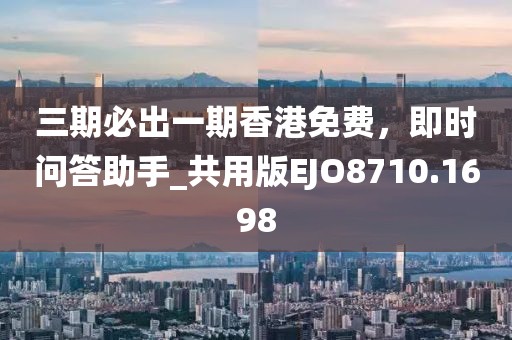 三期必出一期香港免費，即時問答助手_共用版EJO8710.1698