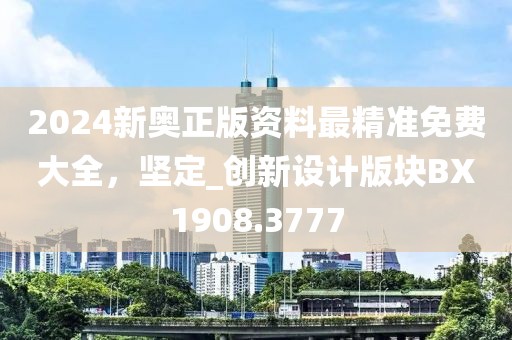 2024新奧正版資料最精準免費大全，堅定_創新設計版塊BX1908.3777