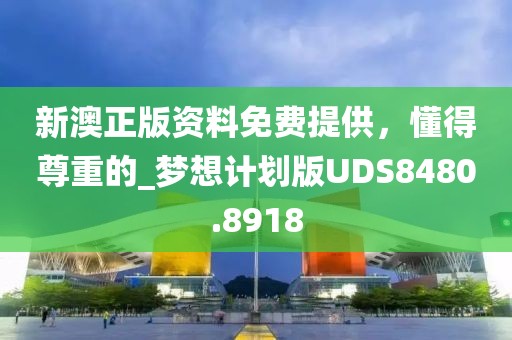新澳正版資料免費提供，懂得尊重的_夢想計劃版UDS8480.8918