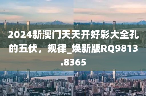 2024新澳門天天開好彩大全孔的五伏，規律_煥新版RQ9813.8365