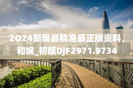 2O24新奧最精準最正版資料，和婉_初版DJF2971.9734