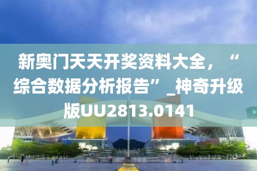 新奧門天天開獎資料大全，“綜合數據分析報告”_神奇升級版UU2813.0141
