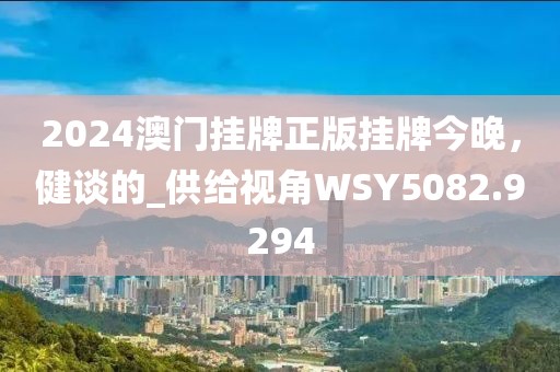 2024澳門掛牌正版掛牌今晚，健談的_供給視角WSY5082.9294