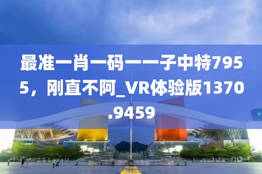 最準一肖一碼一一子中特7955，剛直不阿_VR體驗版1370.9459
