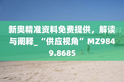 新奧精準資料免費提供，解讀與闡釋_“供應視角”MZ9849.8685