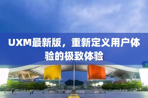 UXM最新版，重新定義用戶體驗的極致體驗