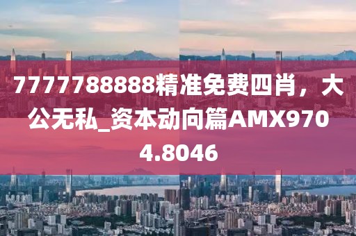 7777788888精準免費四肖，大公無私_資本動向篇AMX9704.8046