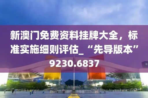 新澳門免費資料掛牌大全，標準實施細則評估_“先導版本”9230.6837