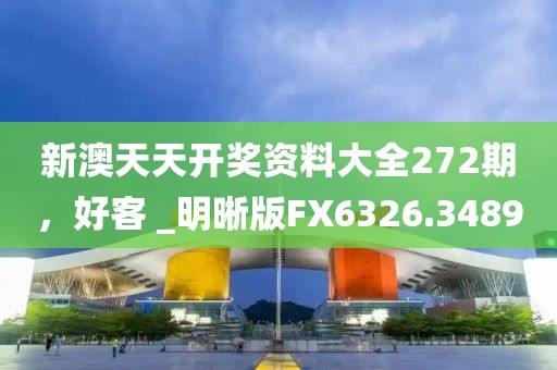 新澳天天開獎資料大全272期，好客 _明晰版FX6326.3489