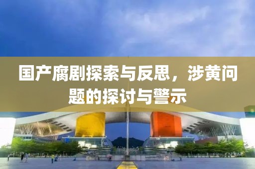 國產腐劇探索與反思，涉黃問題的探討與警示