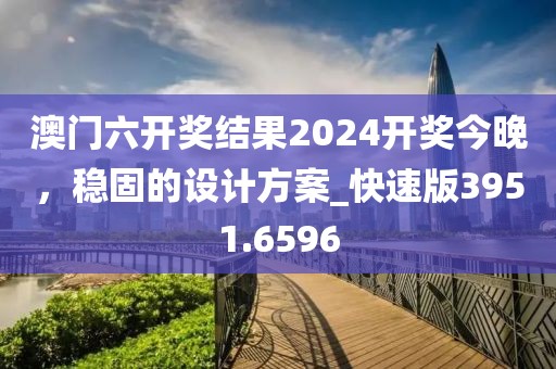 澳門六開獎結果2024開獎今晚，穩固的設計方案_快速版3951.6596