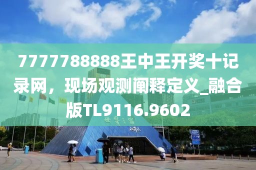7777788888王中王開獎十記錄網，現場觀測闡釋定義_融合版TL9116.9602