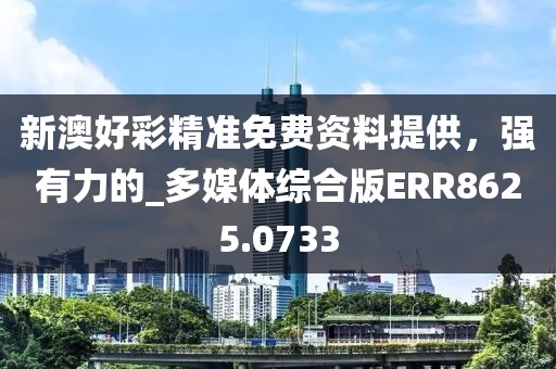 新澳好彩精準免費資料提供，強有力的_多媒體綜合版ERR8625.0733
