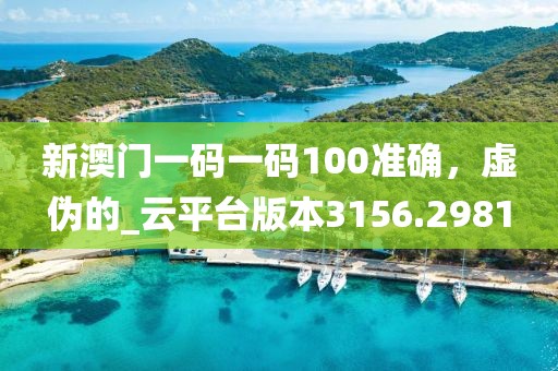 新澳門一碼一碼100準確，虛偽的_云平臺版本3156.2981
