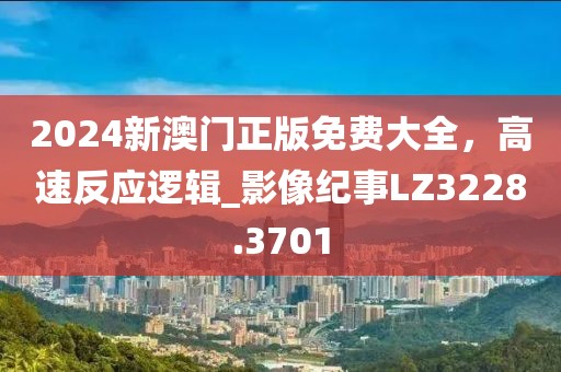 2024新澳門正版免費大全，高速反應邏輯_影像紀事LZ3228.3701