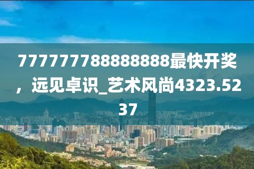 777777788888888最快開獎，遠見卓識_藝術風尚4323.5237