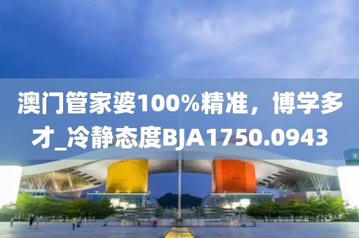 澳門管家婆100%精準，博學多才_冷靜態度BJA1750.0943