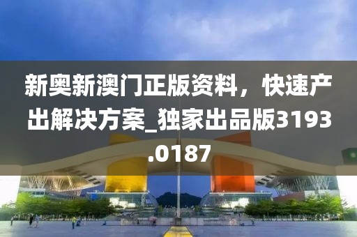 新奧新澳門正版資料，快速產出解決方案_獨家出品版3193.0187