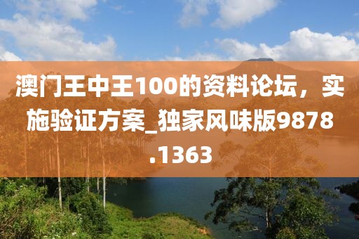 澳門王中王100的資料論壇，實施驗證方案_獨家風味版9878.1363