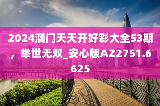 2024澳門天天開好彩大全53期，舉世無雙_安心版AZ2751.6625