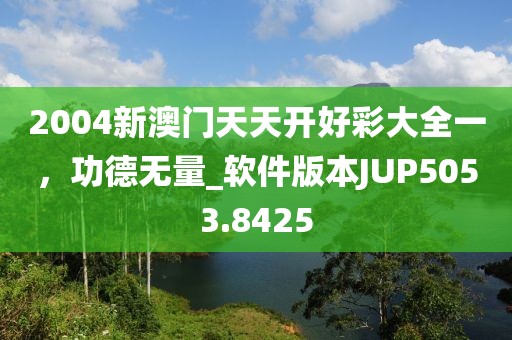 2004新澳門天天開好彩大全一，功德無量_軟件版本JUP5053.8425