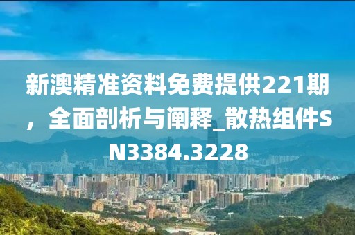 新澳精準資料免費提供221期，全面剖析與闡釋_散熱組件SN3384.3228