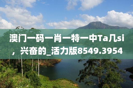 澳門一碼一肖一特一中Ta幾si，興奮的_活力版8549.3954