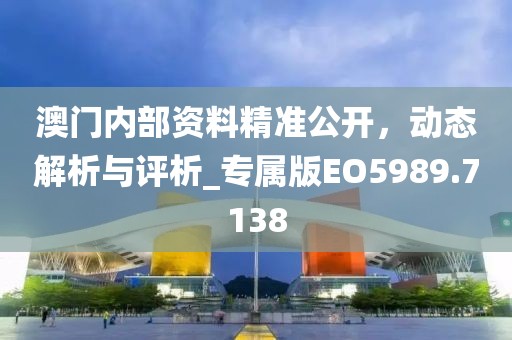 澳門內部資料精準公開，動態解析與評析_專屬版EO5989.7138