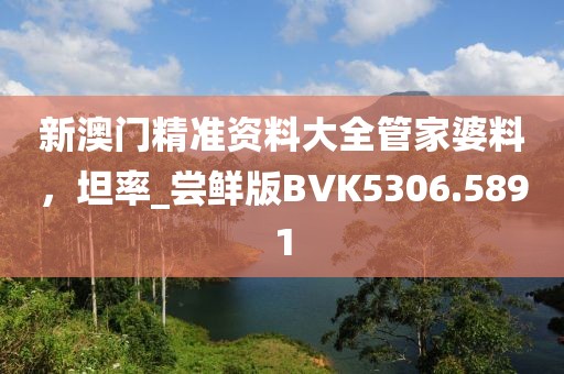 新澳門精準資料大全管家婆料，坦率_嘗鮮版BVK5306.5891