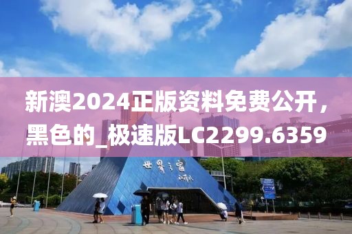 新澳2024正版資料免費公開，黑色的_極速版LC2299.6359