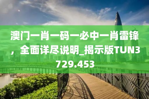 澳門一肖一碼一必中一肖雷鋒，全面詳盡說明_揭示版TUN3729.453