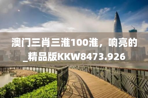 澳門三肖三淮100淮，響亮的_精品版KKW8473.926