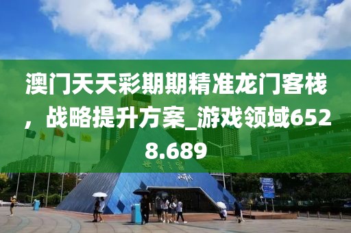 澳門天天彩期期精準龍門客棧，戰略提升方案_游戲領域6528.689